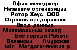 Офис-менеджер › Название организации ­ Ротор Хаус, ООО › Отрасль предприятия ­ Ввод данных › Минимальный оклад ­ 18 000 - Все города Работа » Вакансии   . Амурская обл.,Магдагачинский р-н